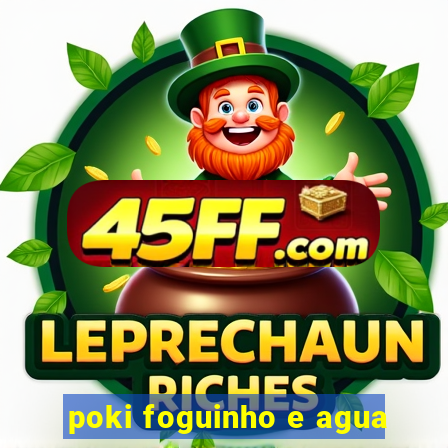 poki foguinho e agua